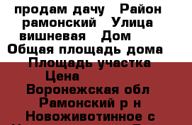 продам дачу › Район ­ рамонский › Улица ­ вишневая › Дом ­ 24 › Общая площадь дома ­ 48 › Площадь участка ­ 12 › Цена ­ 1 750 000 - Воронежская обл., Рамонский р-н, Новоживотинное с. Недвижимость » Дома, коттеджи, дачи продажа   . Воронежская обл.